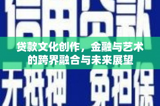阿图什贷款文化创作，金融与艺术的跨界融合与未来展望