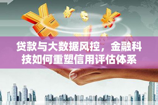 阿图什贷款与大数据风控，金融科技如何重塑信用评估体系