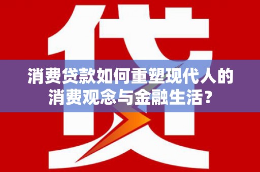 阿图什消费贷款如何重塑现代人的消费观念与金融生活？