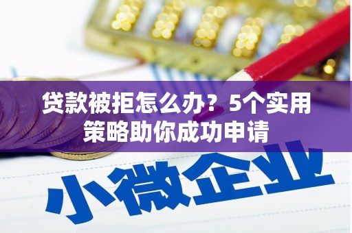 阿图什贷款被拒怎么办？5个实用策略助你成功申请
