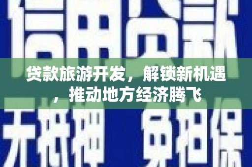 阿图什贷款旅游开发，解锁新机遇，推动地方经济腾飞