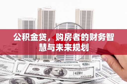 阿图什公积金贷，购房者的财务智慧与未来规划