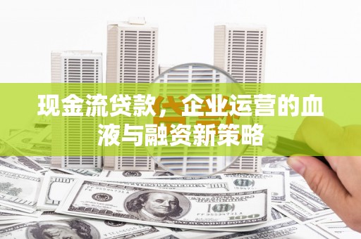 阿图什现金流贷款，企业运营的血液与融资新策略