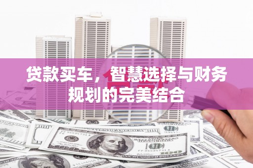 阿图什贷款买车，智慧选择与财务规划的完美结合