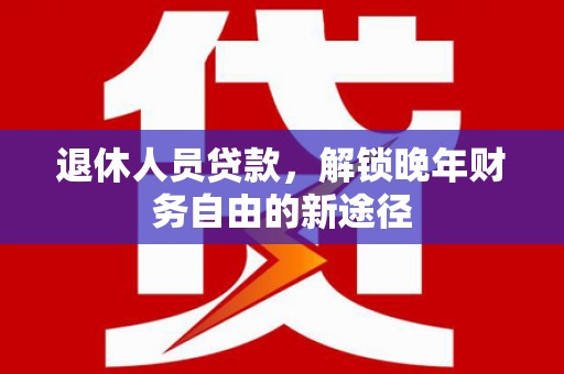 阿图什退休人员贷款，解锁晚年财务自由的新途径