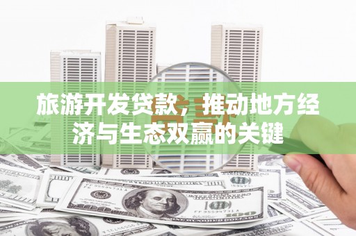阿图什旅游开发贷款，推动地方经济与生态双赢的关键