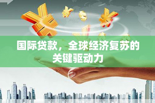 阿图什国际贷款，全球经济复苏的关键驱动力