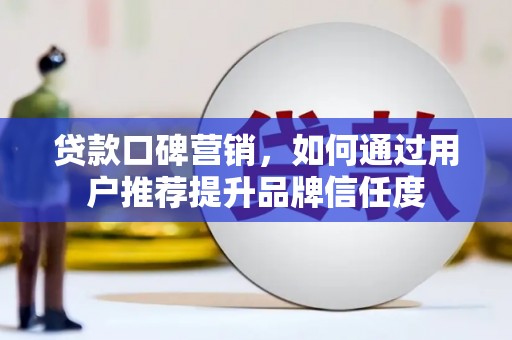 阿图什贷款口碑营销，如何通过用户推荐提升品牌信任度
