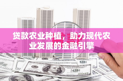 阿图什贷款农业种植，助力现代农业发展的金融引擎