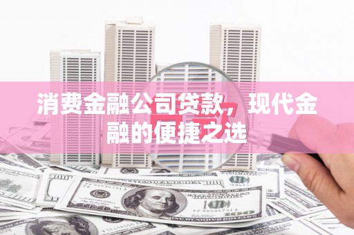 阿图什消费金融公司贷款，现代金融的便捷之选