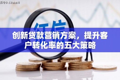 阿图什创新贷款营销方案，提升客户转化率的五大策略