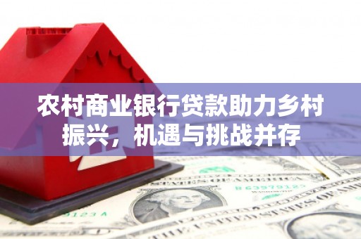 阿图什农村商业银行贷款助力乡村振兴，机遇与挑战并存