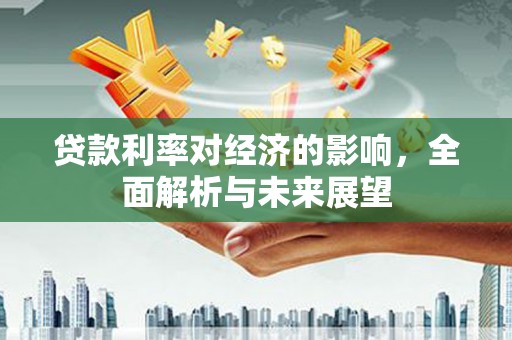 阿图什贷款利率对经济的影响，全面解析与未来展望