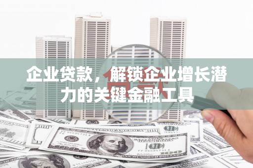 阿图什企业贷款，解锁企业增长潜力的关键金融工具