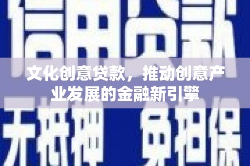 阿图什文化创意贷款，推动创意产业发展的金融新引擎