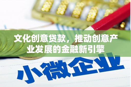阿图什文化创意贷款，推动创意产业发展的金融新引擎