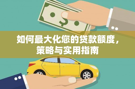 阿图什如何最大化您的贷款额度，策略与实用指南