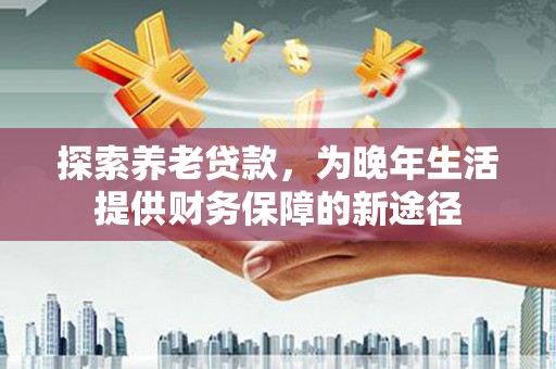 阿图什探索养老贷款，为晚年生活提供财务保障的新途径
