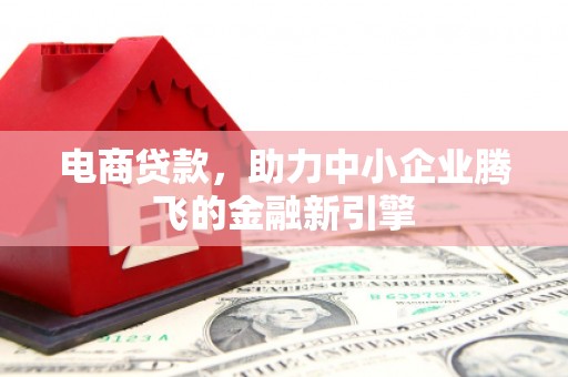 阿图什电商贷款，助力中小企业腾飞的金融新引擎