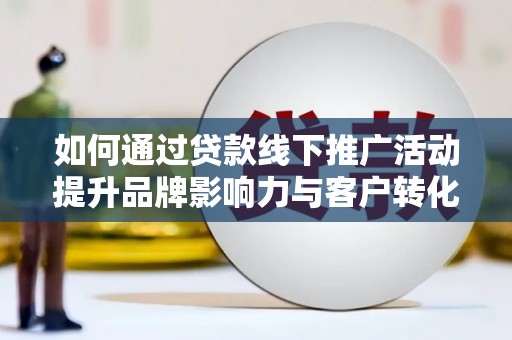阿图什如何通过贷款线下推广活动提升品牌影响力与客户转化率