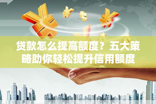 阿图什贷款怎么提高额度？五大策略助你轻松提升信用额度