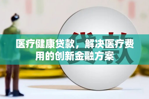 阿图什医疗健康贷款，解决医疗费用的创新金融方案