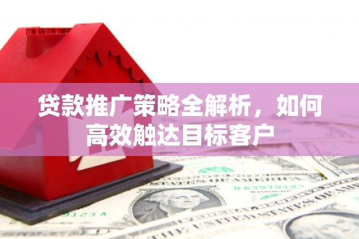 阿图什贷款推广策略全解析，如何高效触达目标客户