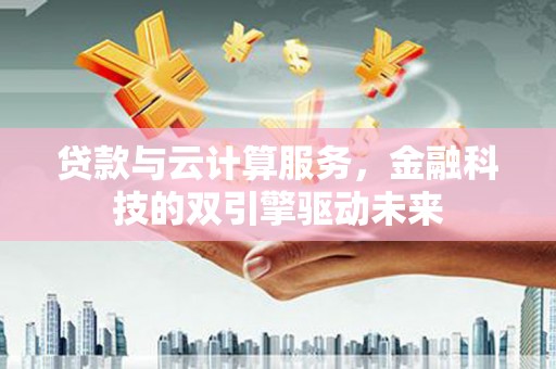 阿图什贷款与云计算服务，金融科技的双引擎驱动未来