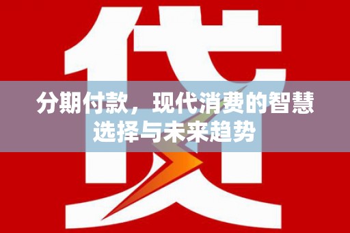 阿图什分期付款，现代消费的智慧选择与未来趋势