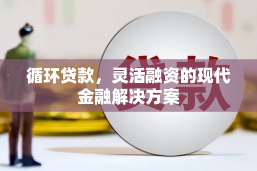 阿图什循环贷款，灵活融资的现代金融解决方案