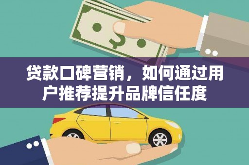 阿图什贷款口碑营销，如何通过用户推荐提升品牌信任度