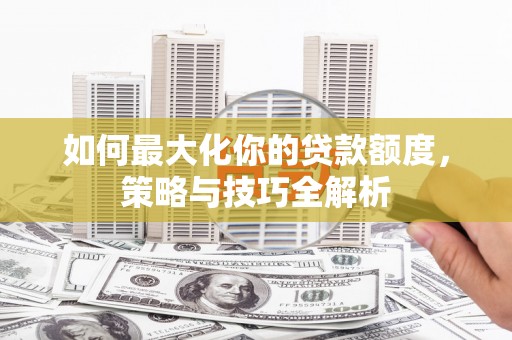 阿图什如何最大化你的贷款额度，策略与技巧全解析