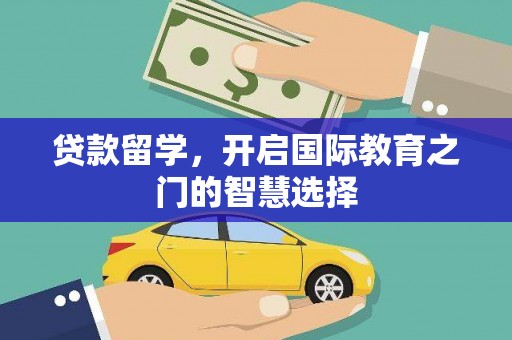 阿图什贷款留学，开启国际教育之门的智慧选择