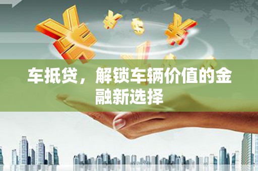 阿图什车抵贷，解锁车辆价值的金融新选择