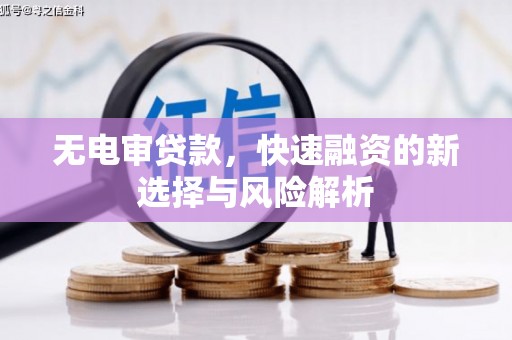 阿图什无电审贷款，快速融资的新选择与风险解析