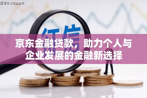 阿图什京东金融贷款，助力个人与企业发展的金融新选择