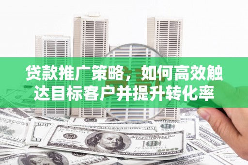 阿图什贷款推广策略，如何高效触达目标客户并提升转化率