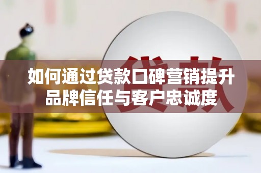 阿图什如何通过贷款口碑营销提升品牌信任与客户忠诚度