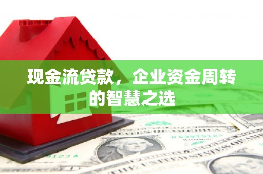 阿图什现金流贷款，企业资金周转的智慧之选