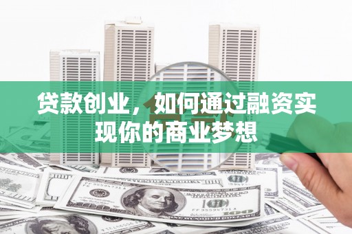 阿图什贷款创业，如何通过融资实现你的商业梦想