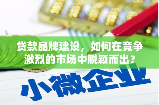 阿图什贷款品牌建设，如何在竞争激烈的市场中脱颖而出？