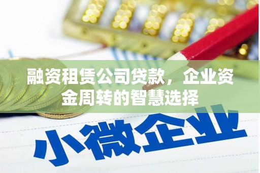 阿图什融资租赁公司贷款，企业资金周转的智慧选择