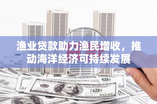 阿图什渔业贷款助力渔民增收，推动海洋经济可持续发展
