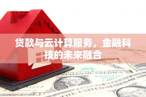 阿图什贷款与云计算服务，金融科技的未来融合