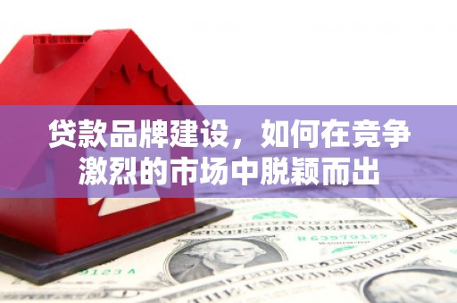 阿图什贷款品牌建设，如何在竞争激烈的市场中脱颖而出