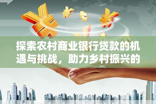 阿图什探索农村商业银行贷款的机遇与挑战，助力乡村振兴的金融引擎