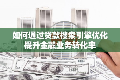 阿图什如何通过贷款搜索引擎优化提升金融业务转化率
