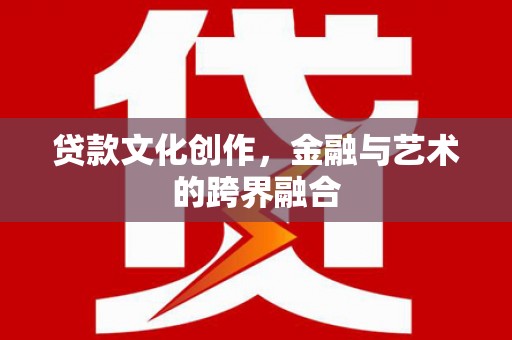 阿图什贷款文化创作，金融与艺术的跨界融合