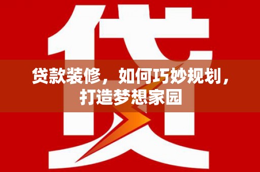 阿图什贷款装修，如何巧妙规划，打造梦想家园