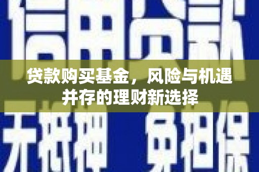 阿图什贷款购买基金，风险与机遇并存的理财新选择